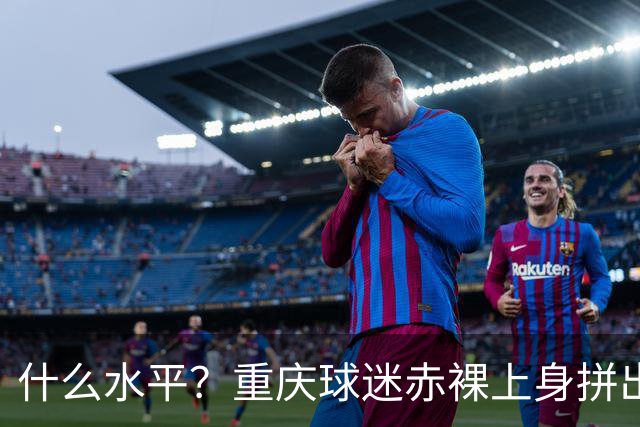 什么水平？重庆球迷赤裸上身拼出TIFO