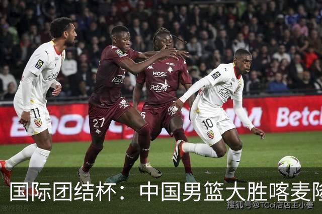 国际团结杯：中国男篮大胜喀麦隆队