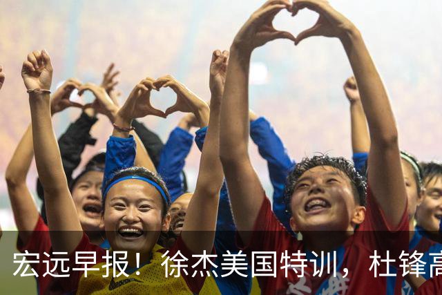 宏远早报！徐杰美国特训，杜锋高频率参加活动，虎头天赋异禀！