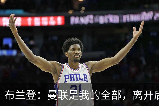 布兰登：曼联是我的全部，离开后满满失落感；B费也常关心我