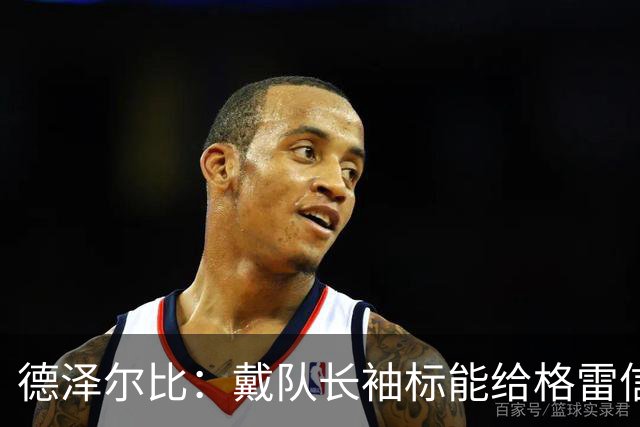德泽尔比：戴队长袖标能给格雷信心；穆德里克就像是我的儿子