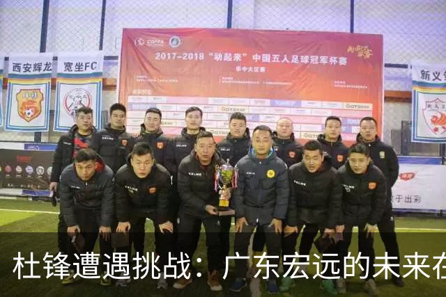 杜锋遭遇挑战：广东宏远的未来在何方？