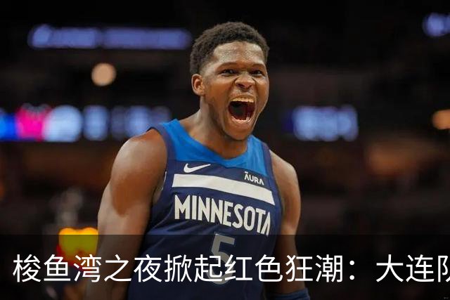 梭鱼湾之夜掀起红色狂潮：大连队四球大捷 铁血精神铸就完胜