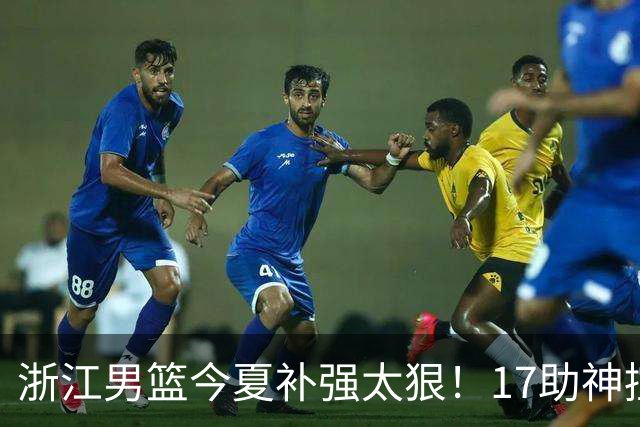 浙江男篮今夏补强太狠！17助神控加盟，争冠只差最后一步？