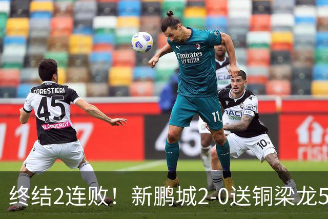 终结2连败！新鹏城2-0送铜梁龙5轮不胜 37岁姜至鹏破门韦斯利建功