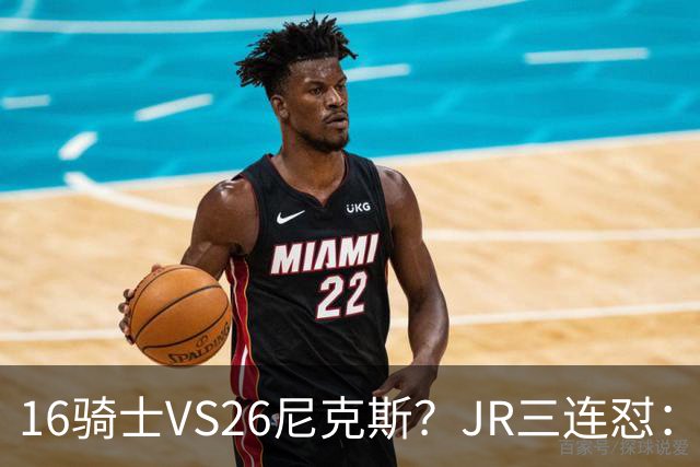 16骑士VS26尼克斯？JR三连怼：谁防詹姆斯？谁防欧文？谁防乐福？